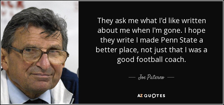 quote-they-ask-me-what-i-d-like-written-about-me-when-i-m-gone-i-hope-they-write-i-made-penn-joe-paterno-69-83-92.jpg
